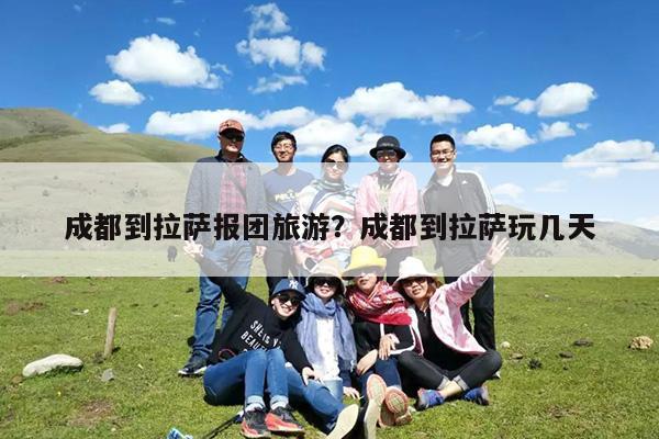 成都到拉萨报团旅游?成都到拉萨玩几天