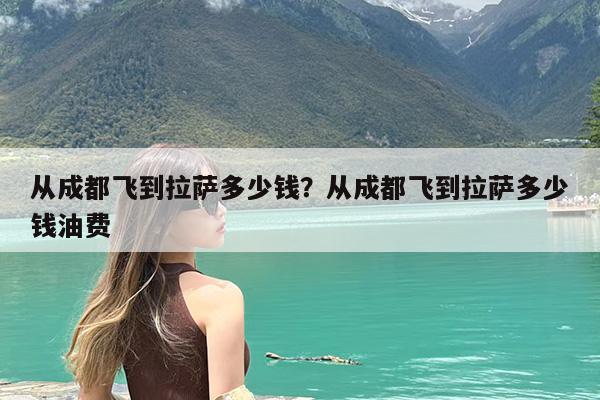 从成都飞到拉萨多少钱?从成都飞到拉萨多少钱油费