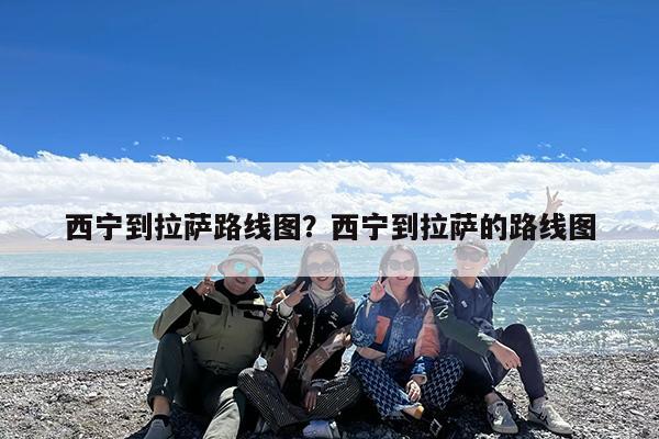 西宁到拉萨路线图?西宁到拉萨的路线图