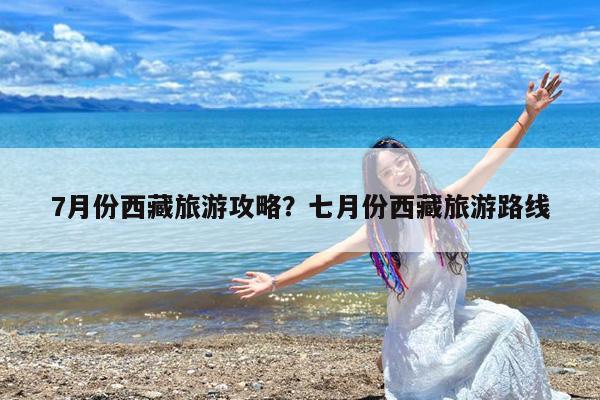 7月份西藏旅游攻略?七月份西藏旅游路线