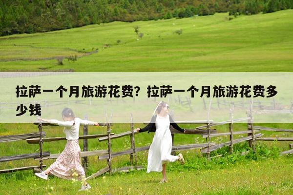 拉萨一个月旅游花费?拉萨一个月旅游花费多少钱