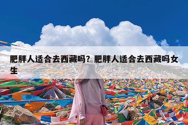 肥胖人适合去西藏吗?肥胖人适合去西藏吗女生