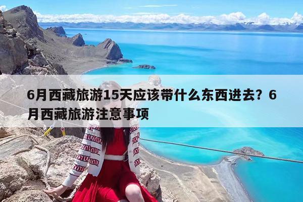 6月西藏旅游15天应该带什么东西进去?6月西藏旅游注意事项