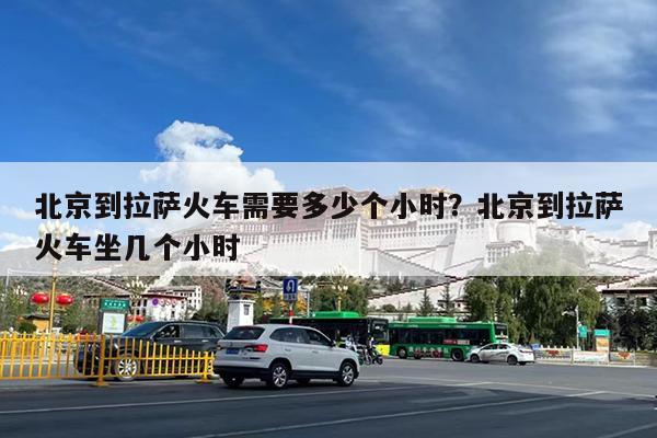 北京到拉萨火车需要多少个小时?北京到拉萨火车坐几个小时