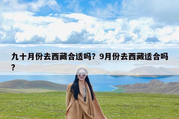 九十月份去西藏合适吗?9月份去西藏适合吗?