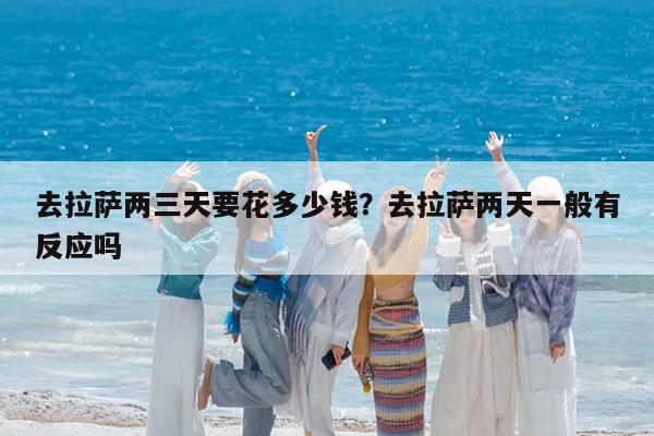 去拉萨两三天要花多少钱?去拉萨两天一般有反应吗