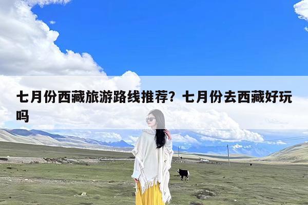 七月份西藏旅游路线推荐?七月份去西藏好玩吗