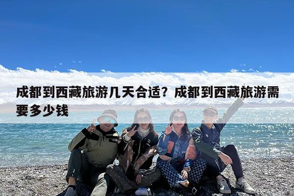 成都到西藏旅游几天合适?成都到西藏旅游需要多少钱
