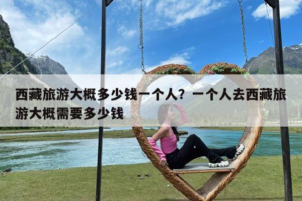 西藏旅游大概多少钱一个人?一个人去西藏旅游大概需要多少钱