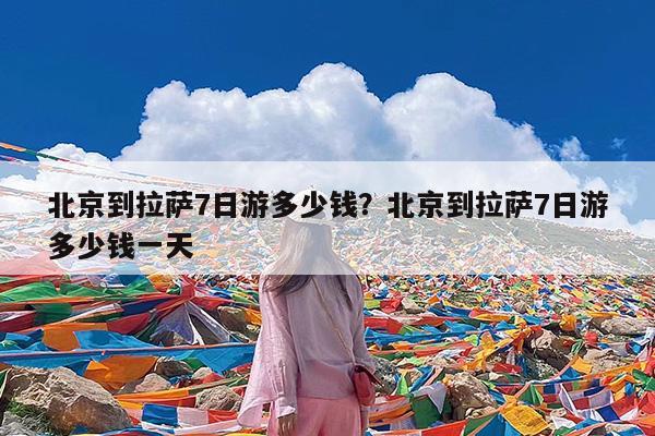 北京到拉萨7日游多少钱?北京到拉萨7日游多少钱一天
