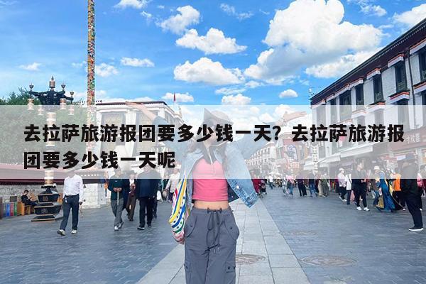 去拉萨旅游报团要多少钱一天?去拉萨旅游报团要多少钱一天呢