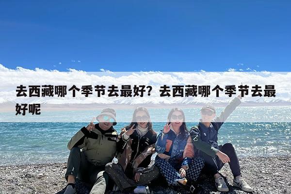 去西藏哪个季节去最好?去西藏哪个季节去最好呢