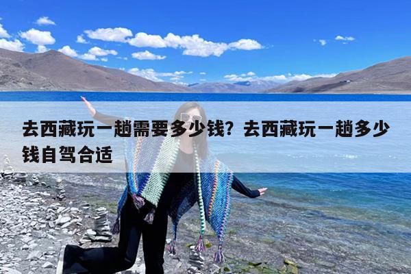 去西藏玩一趟需要多少钱?去西藏玩一趟多少钱自驾合适