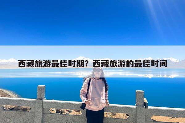 西藏旅游最佳时期?西藏旅游的最佳时间