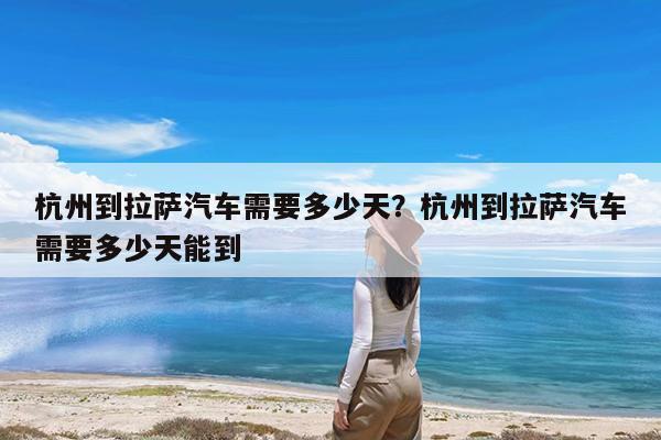杭州到拉萨汽车需要多少天?杭州到拉萨汽车需要多少天能到