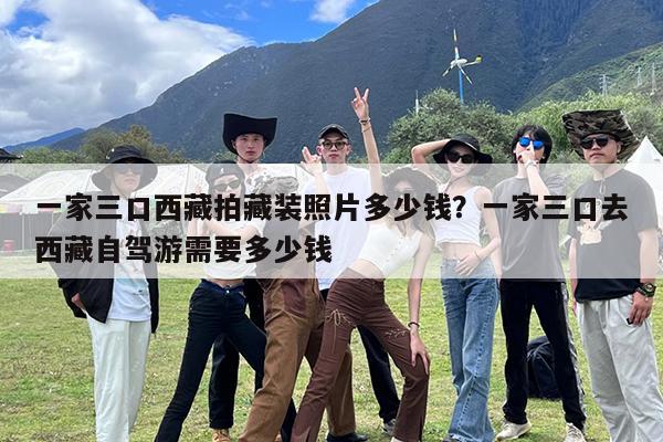 一家三口西藏拍藏装照片多少钱?一家三口去西藏自驾游需要多少钱