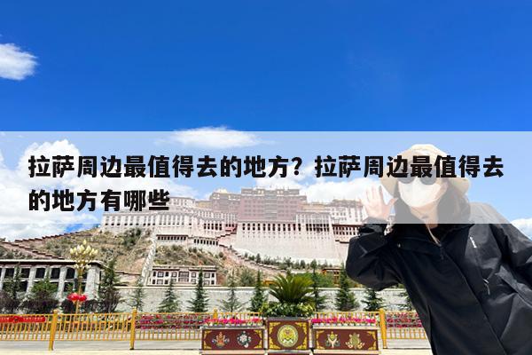 拉萨周边最值得去的地方?拉萨周边最值得去的地方有哪些