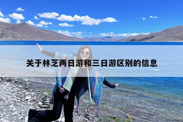 关于林芝两日游和三日游区别的信息