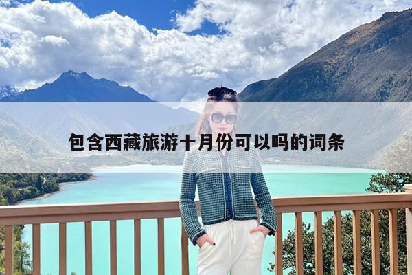 包含西藏旅游十月份可以吗的词条
