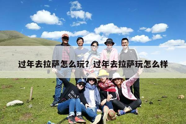 过年去拉萨怎么玩?过年去拉萨玩怎么样