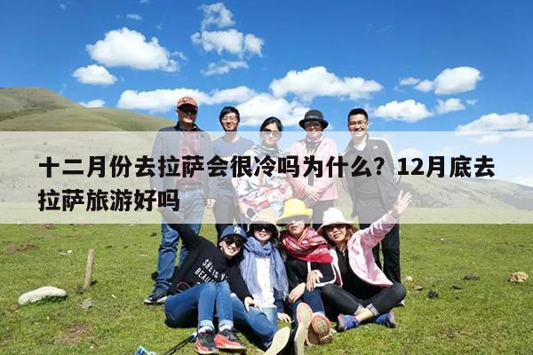 十二月份去拉萨会很冷吗为什么?12月底去拉萨旅游好吗