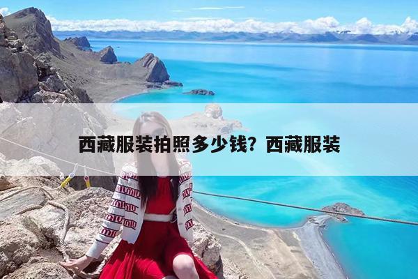 西藏服装拍照多少钱?西藏服装