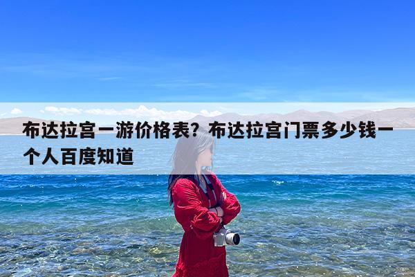 布达拉宫一游价格表?布达拉宫门票多少钱一个人百度知道