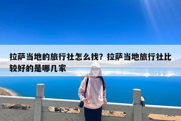 拉萨当地的旅行社怎么找?拉萨当地旅行社比较好的是哪几家