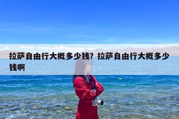 拉萨自由行大概多少钱?拉萨自由行大概多少钱啊