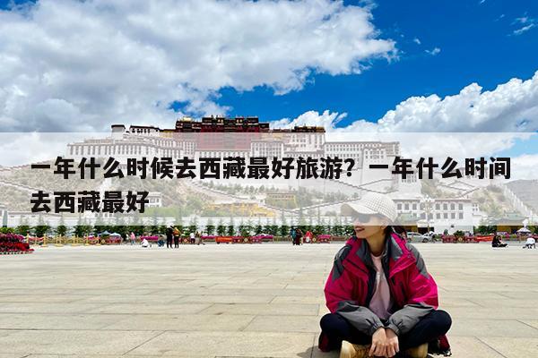 一年什么时候去西藏最好旅游?一年什么时间去西藏最好