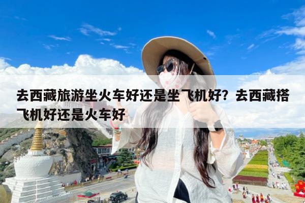去西藏旅游坐火车好还是坐飞机好?去西藏搭飞机好还是火车好
