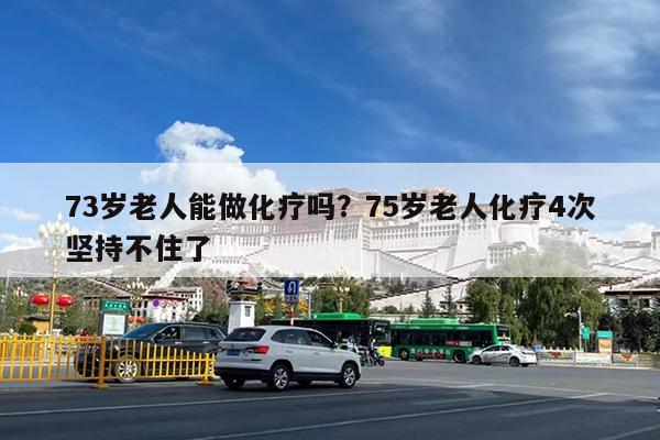 73岁老人能做化疗吗?75岁老人化疗4次坚持不住了