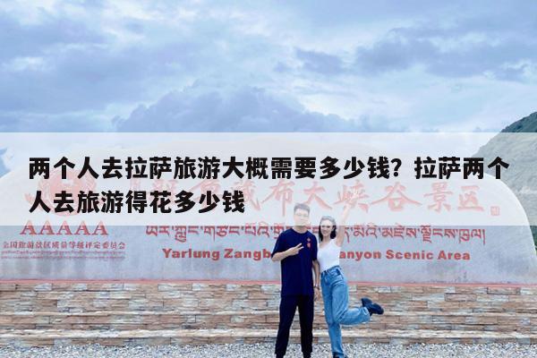 两个人去拉萨旅游大概需要多少钱?拉萨两个人去旅游得花多少钱