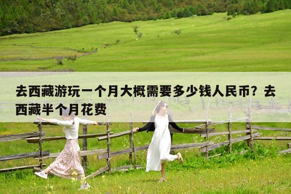 去西藏游玩一个月大概需要多少钱人民币?去西藏半个月花费