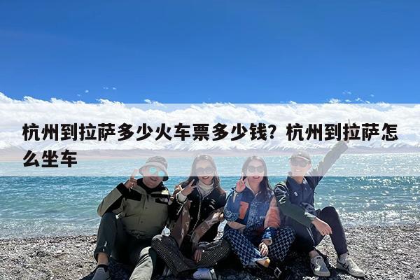杭州到拉萨多少火车票多少钱?杭州到拉萨怎么坐车