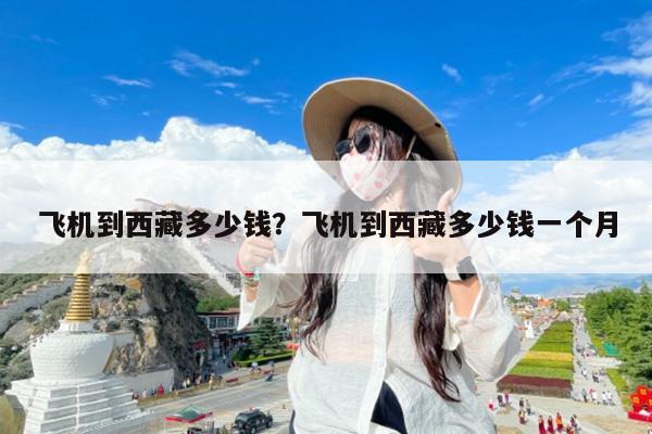 飞机到西藏多少钱?飞机到西藏多少钱一个月