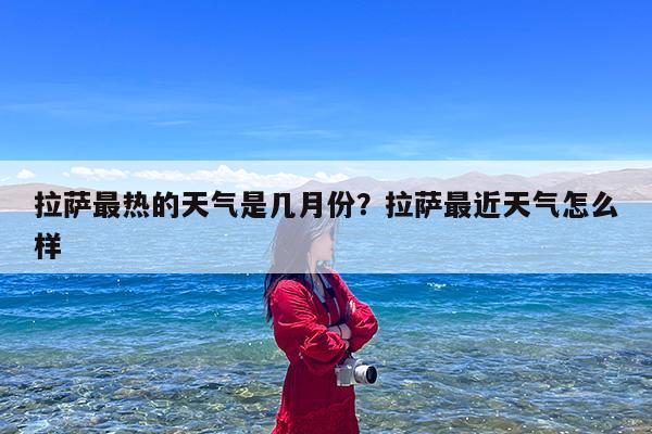 拉萨最热的天气是几月份?拉萨最近天气怎么样
