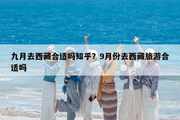 九月去西藏合适吗知乎?9月份去西藏旅游合适吗