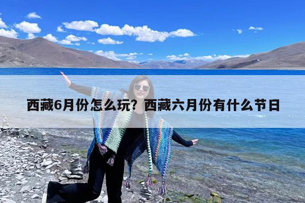 西藏6月份怎么玩?西藏六月份有什么节日