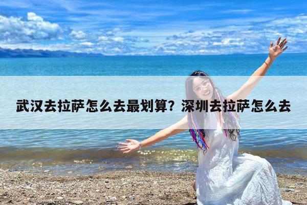 武汉去拉萨怎么去最划算?深圳去拉萨怎么去