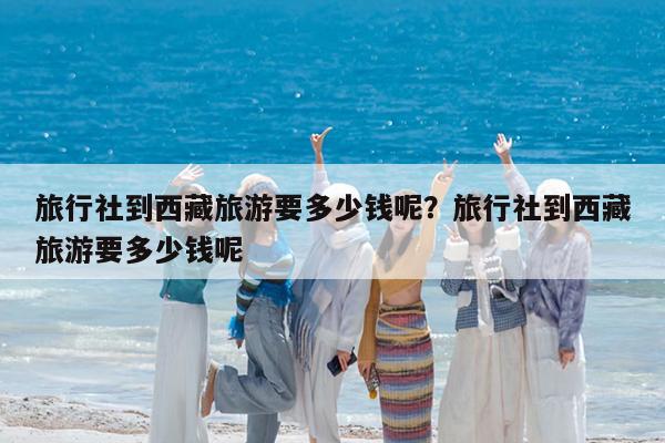 旅行社到西藏旅游要多少钱呢?旅行社到西藏旅游要多少钱呢