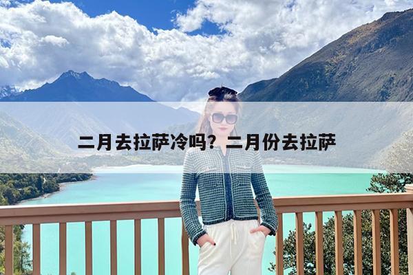 二月去拉萨冷吗?二月份去拉萨