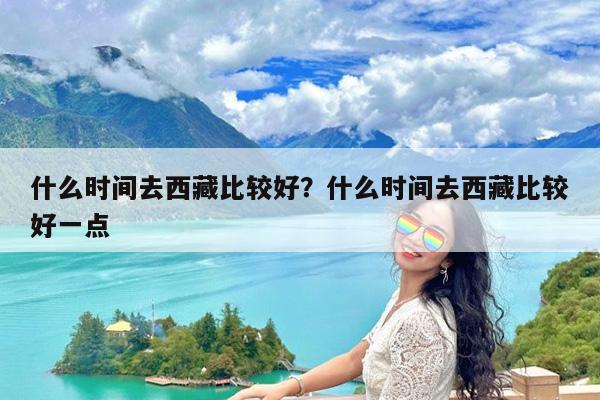 什么时间去西藏比较好?什么时间去西藏比较好一点