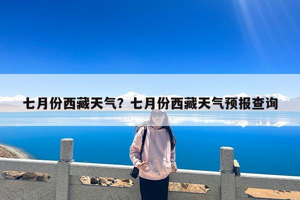 七月份西藏天气?七月份西藏天气预报查询
