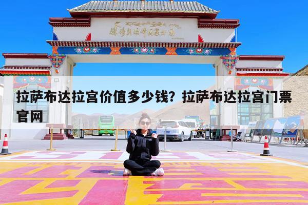 拉萨布达拉宫价值多少钱?拉萨布达拉宫门票官网