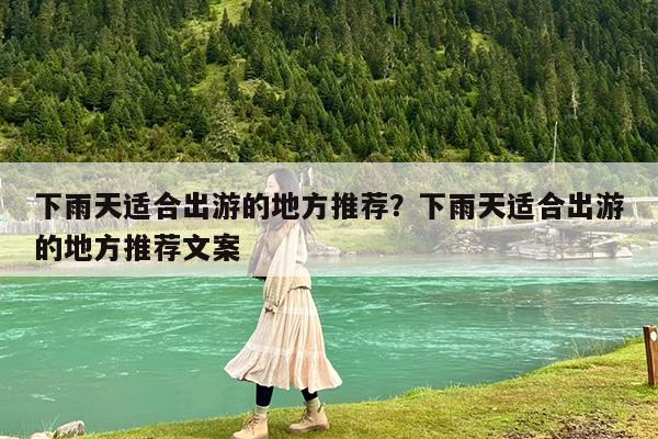 下雨天适合出游的地方推荐?下雨天适合出游的地方推荐文案