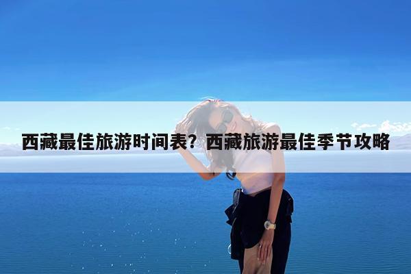 西藏最佳旅游时间表?西藏旅游最佳季节攻略