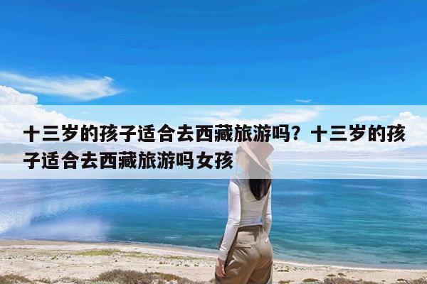十三岁的孩子适合去西藏旅游吗?十三岁的孩子适合去西藏旅游吗女孩