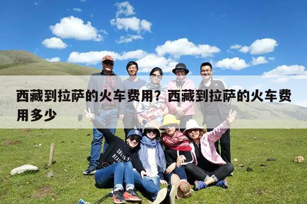 西藏到拉萨的火车费用?西藏到拉萨的火车费用多少