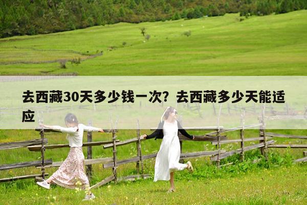 去西藏30天多少钱一次?去西藏多少天能适应